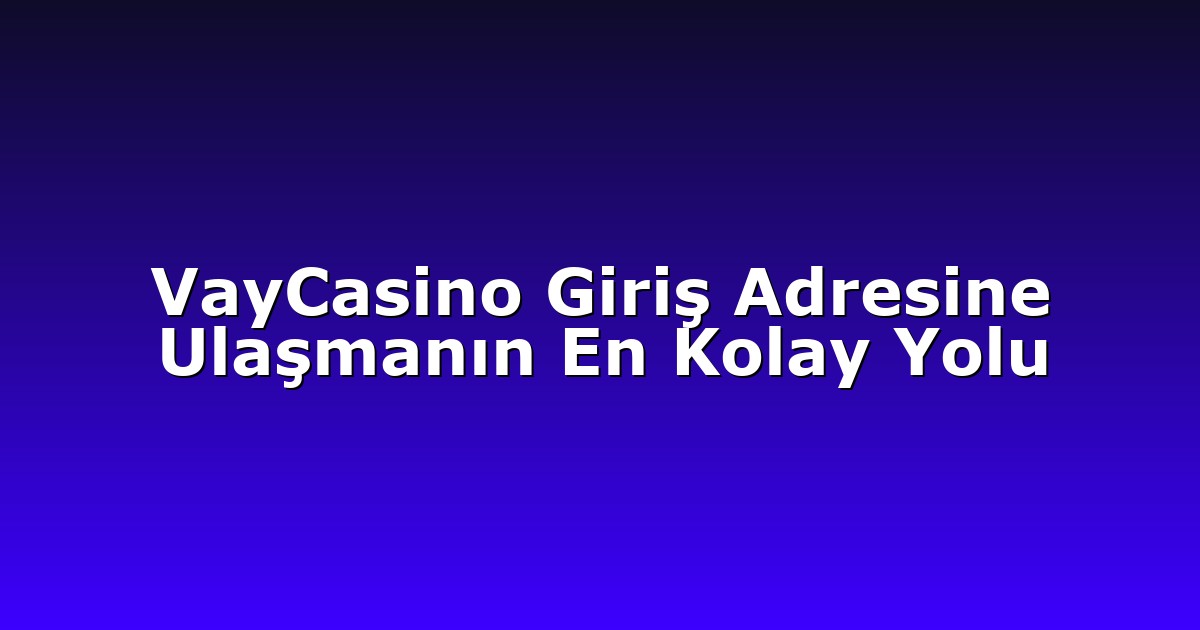 VayCasino Giriş Adresine Ulaşmanın En Kolay Yolu